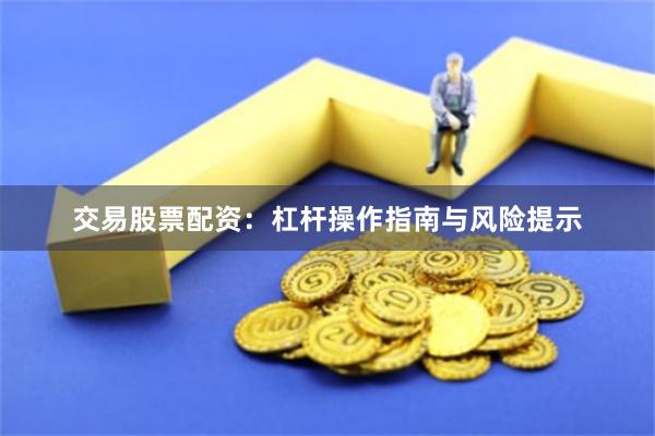 交易股票配资：杠杆操作指南与风险提示